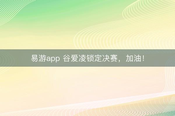 易游app 谷爱凌锁定决赛，加油！
