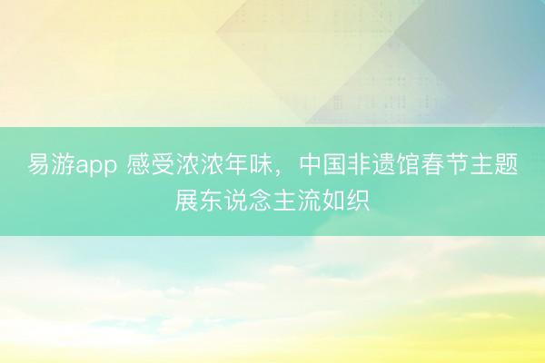 易游app 感受浓浓年味，中国非遗馆春节主题展东说念主流如织