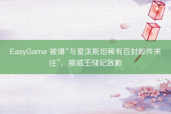 EasyGame 被爆“与爱泼斯坦稀有百封邮件来往”,挪威王储妃致歉
