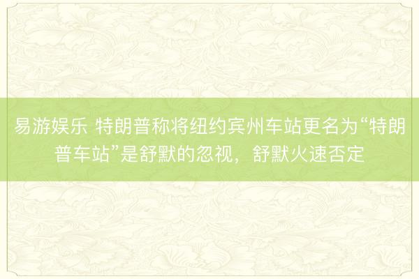 易游娱乐 特朗普称将纽约宾州车站更名为“特朗普车站”是舒默的忽视，舒默火速否定