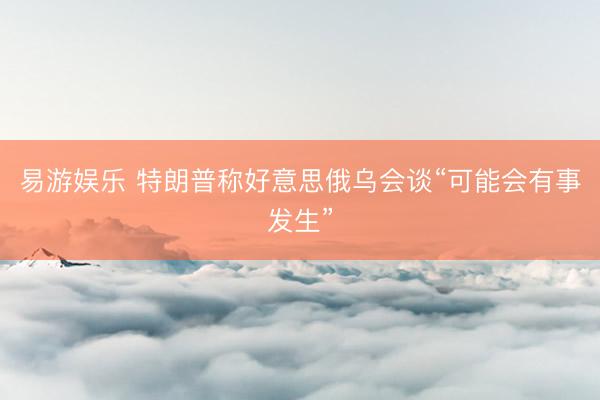 易游娱乐 特朗普称好意思俄乌会谈“可能会有事发生”
