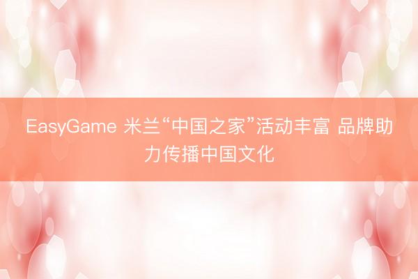 EasyGame 米兰“中国之家”活动丰富 品牌助力传播中国文化