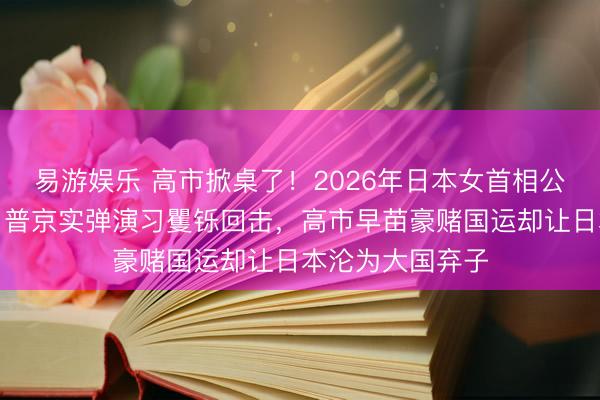 易游娱乐 高市掀桌了！2026年日本女首相公然寻衅俄罗斯，普京实弹演习矍铄回击，高市早苗豪赌国运却让日本沦为大国弃子