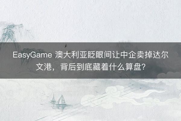 EasyGame 澳大利亚眨眼间让中企卖掉达尔文港，背后到底藏着什么算盘？