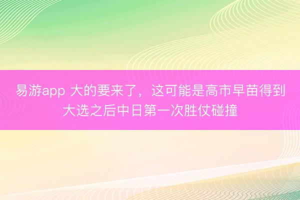 易游app 大的要来了，这可能是高市早苗得到大选之后中日第一次胜仗碰撞