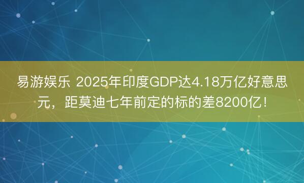 易游娱乐 2025年印度GDP达4.18万亿好意思元，距莫迪七年前定的标的差8200亿！