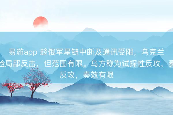 易游app 趁俄军星链中断及通讯受阻，乌克兰队列实验局部反击，但范围有限。乌方称为试探性反攻，奏效有限