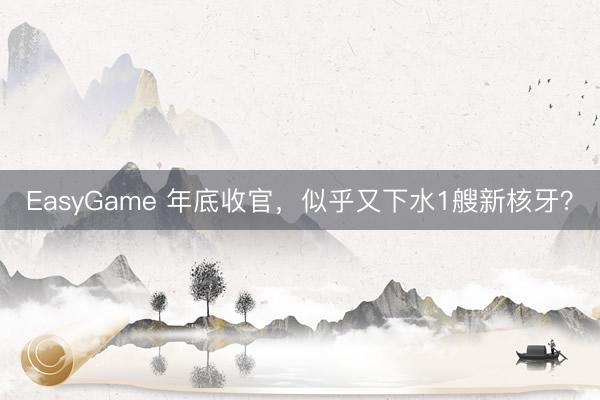 EasyGame 年底收官，似乎又下水1艘新核牙？