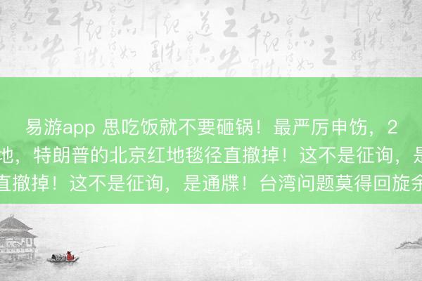 易游app 思吃饭就不要砸锅！最严厉申饬，200亿好意思元军售敢落地，特朗普的北京红地毯径直撤掉！这不是征询，是通牒！台湾问题莫得回旋余步