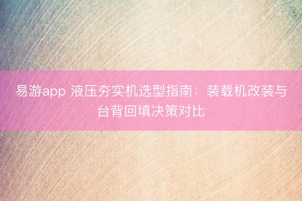 易游app 液压夯实机选型指南:装载机改装与台背回填决策对比