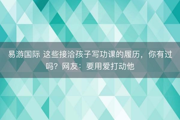 易游国际 这些接洽孩子写功课的履历，你有过吗？网友：要用爱打动他