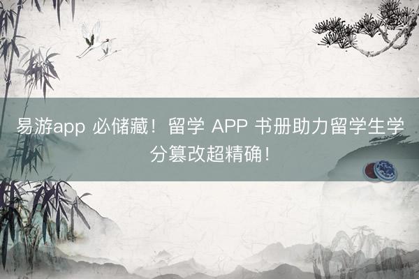 易游app 必储藏!留学 APP 书册助力留学生学分篡改超精确!