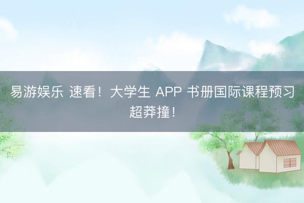 易游娱乐 速看！大学生 APP 书册国际课程预习超莽撞！