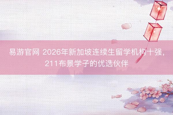 易游官网 2026年新加坡连续生留学机构十强，211布景学子的优选伙伴