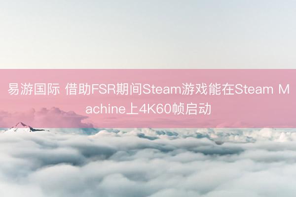 易游国际 借助FSR期间Steam游戏能在Steam Machine上4K60帧启动