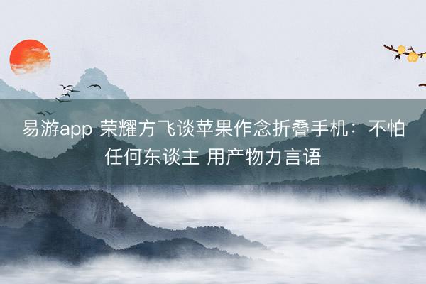 易游app 荣耀方飞谈苹果作念折叠手机：不怕任何东谈主 用产物力言语