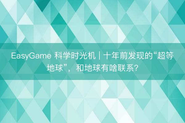 EasyGame 科学时光机 | 十年前发现的“超等地球”,和地球有啥联系?