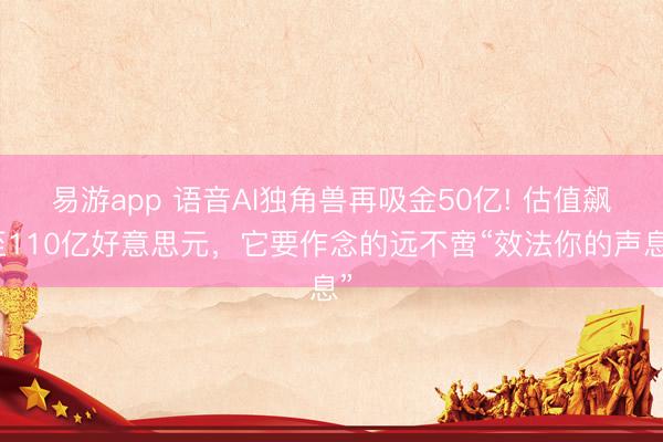 易游app 语音AI独角兽再吸金50亿! 估值飙至110亿好意思元，它要作念的远不啻“效法你的声息”