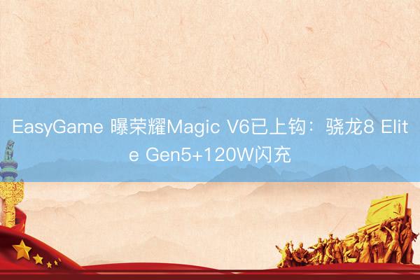 EasyGame 曝荣耀Magic V6已上钩：骁龙8 Elite Gen5+120W闪充