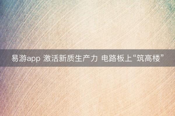 易游app 激活新质生产力 电路板上“筑高楼”