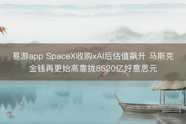 易游app SpaceX收购xAI后估值飙升 马斯克金钱再更始高靠拢8520亿好意思元