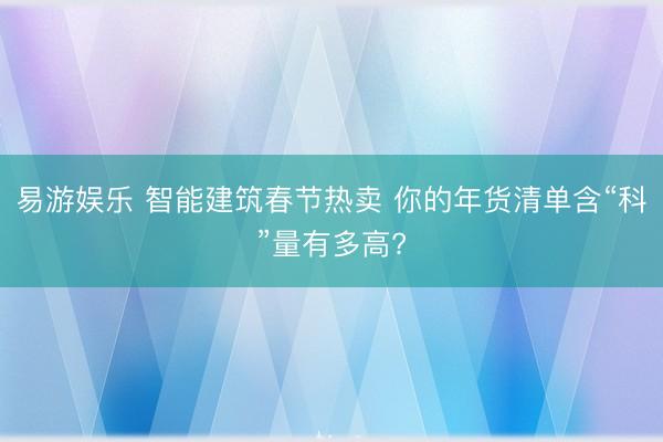 易游娱乐 智能建筑春节热卖 你的年货清单含“科”量有多高?