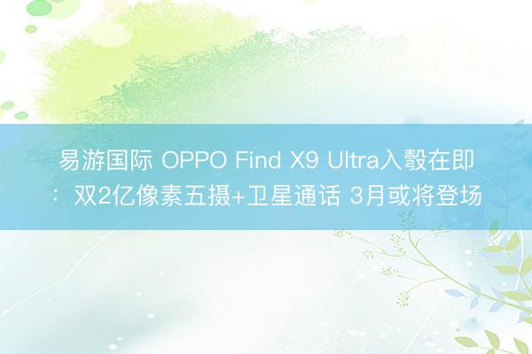 易游国际 OPPO Find X9 Ultra入彀在即：双2亿像素五摄+卫星通话 3月或将登场