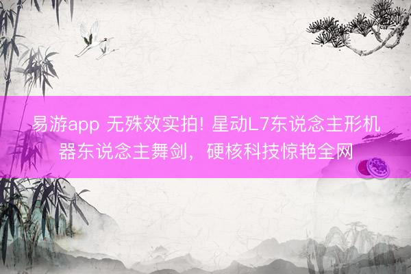 易游app 无殊效实拍! 星动L7东说念主形机器东说念主舞剑，硬核科技惊艳全网