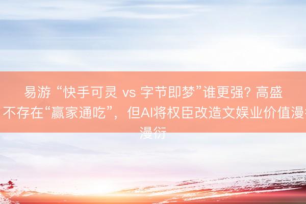 易游 “快手可灵 vs 字节即梦”谁更强? 高盛：不存在“赢家通吃”，但AI将权臣改造文娱业价值漫衍