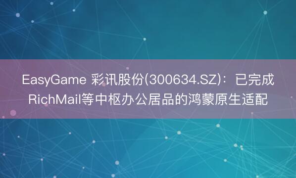 EasyGame 彩讯股份(300634.SZ)：已完成RichMail等中枢办公居品的鸿蒙原生适配