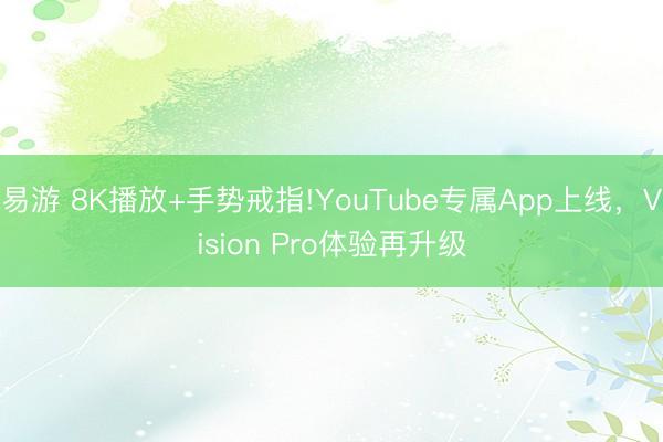 易游 8K播放+手势戒指!YouTube专属App上线，Vision Pro体验再升级