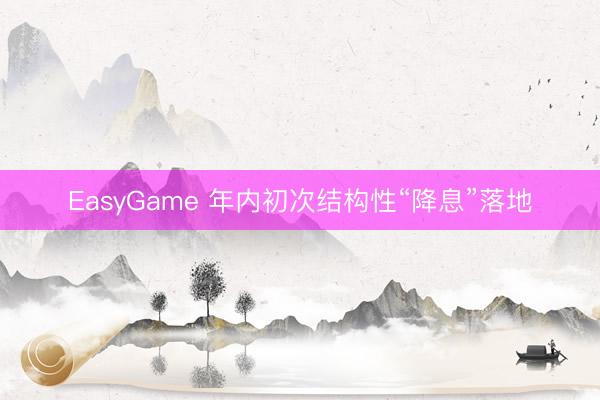 EasyGame 年内初次结构性“降息”落地