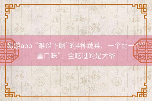 易游app “难以下咽”的4种蔬菜，一个比一个“重口味”，全吃过的是大爷