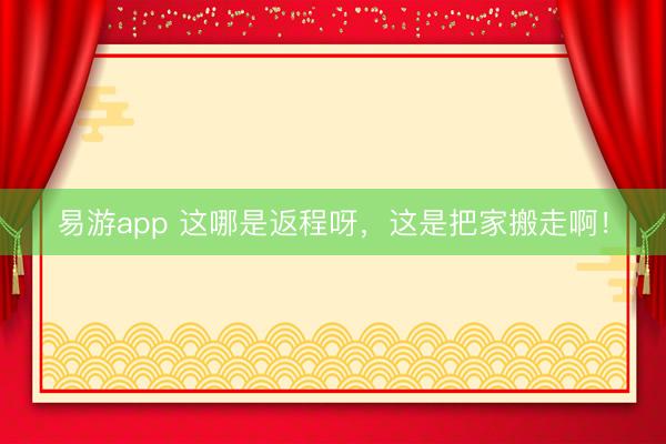 易游app 这哪是返程呀，这是把家搬走啊！
