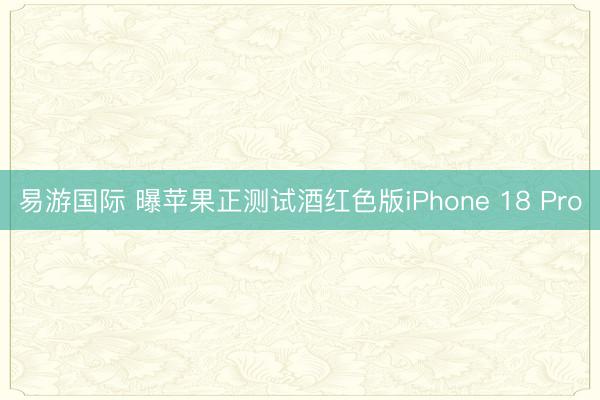 易游国际 曝苹果正测试酒红色版iPhone 18 Pro