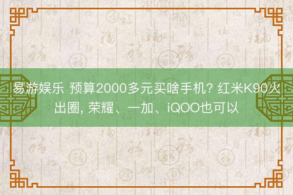 易游娱乐 预算2000多元买啥手机? 红米K90火出圈， 荣耀、一加、iQOO也可以