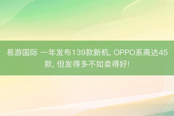 易游国际 一年发布139款新机， OPPO系高达45款， 但发得多不如卖得好!