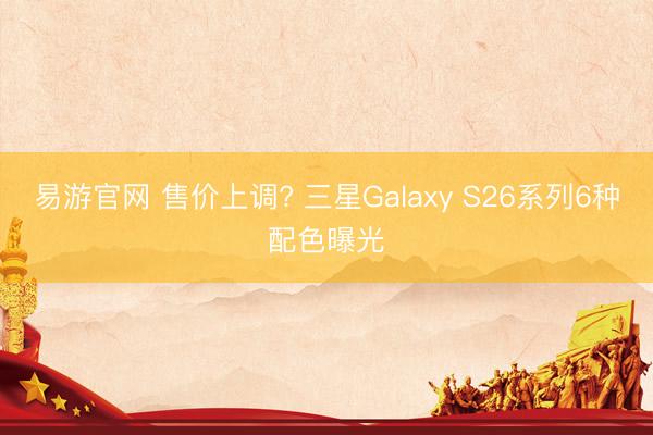易游官网 售价上调? 三星Galaxy S26系列6种配色曝光