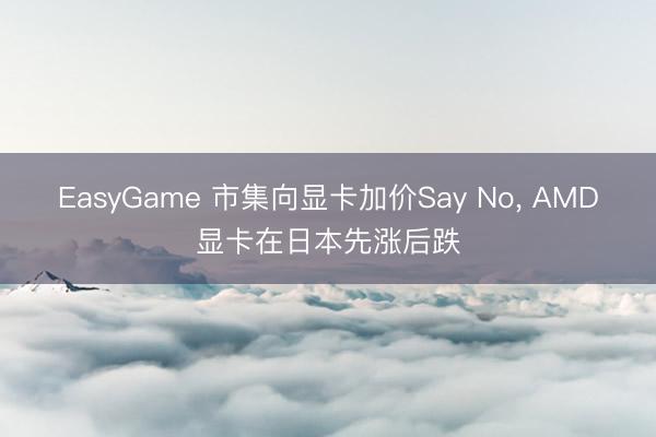 EasyGame 市集向显卡加价Say No， AMD显卡在日本先涨后跌