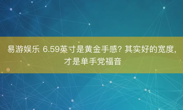 易游娱乐 6.59英寸是黄金手感? 其实好的宽度， 才是单手党福音