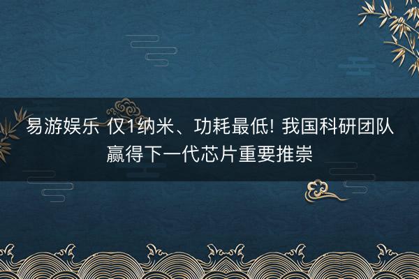 易游娱乐 仅1纳米、功耗最低! 我国科研团队赢得下一代芯片重要推崇