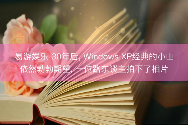 易游娱乐 30年后， Windows XP经典的小山依然勃勃期望， 一位路东谈主拍下了相片