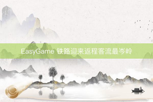 EasyGame 铁路迎来返程客流最岑岭
