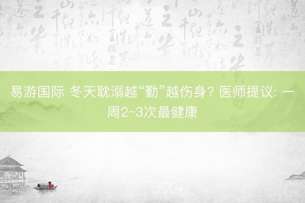 易游国际 冬天耽溺越“勤”越伤身? 医师提议: 一周2~3次最健康