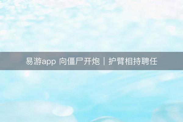易游app 向僵尸开炮｜护臂相持聘任