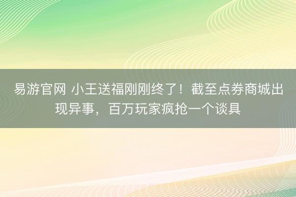 易游官网 小王送福刚刚终了!截至点券商城出现异事,百万玩家疯抢一个谈具