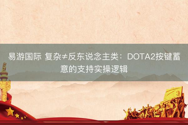 易游国际 复杂≠反东说念主类：DOTA2按键蓄意的支持实操逻辑