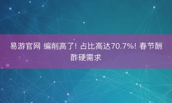 易游官网 编削高了! 占比高达70.7%! 春节酬酢硬需求