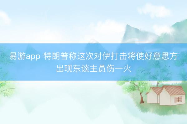 易游app 特朗普称这次对伊打击将使好意思方出现东谈主员伤一火