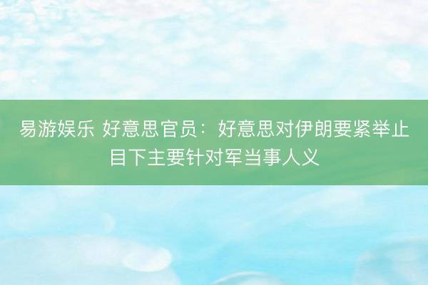 易游娱乐 好意思官员:好意思对伊朗要紧举止目下主要针对军当事人义